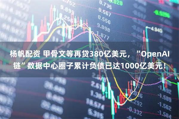 杨帆配资 甲骨文等再贷380亿美元，“OpenAI链”数据中心圈子累计负债已达1000亿美元！