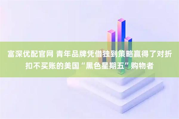富深优配官网 青年品牌凭借独到策略赢得了对折扣不买账的美国“黑色星期五”购物者