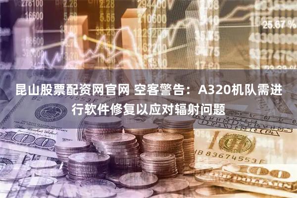 昆山股票配资网官网 空客警告：A320机队需进行软件修复以应对辐射问题