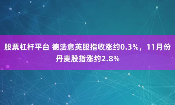 股票杠杆平台 德法意英股指收涨约0.3%，11月份丹麦股指涨约2.8%