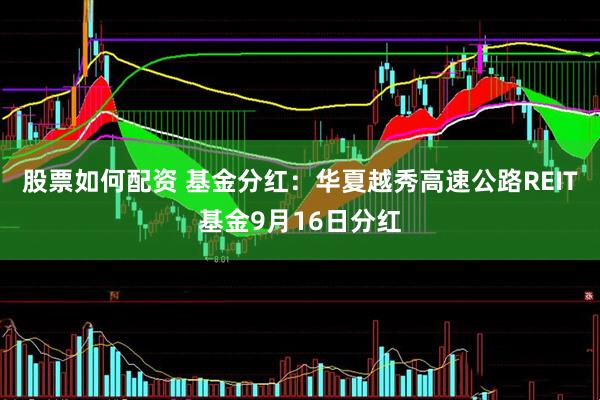 股票如何配资 基金分红：华夏越秀高速公路REIT基金9月16日分红