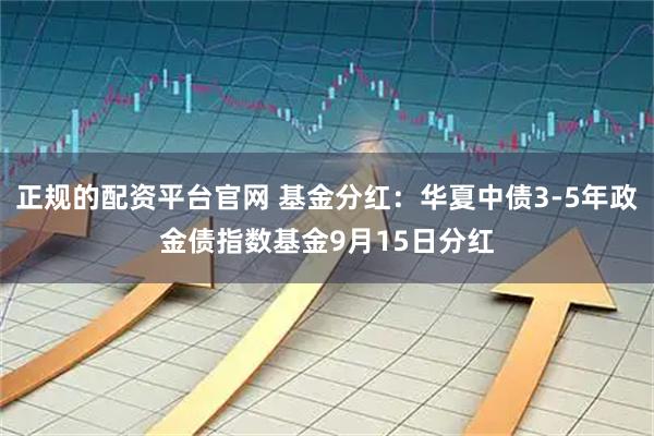 正规的配资平台官网 基金分红：华夏中债3-5年政金债指数基金9月15日分红