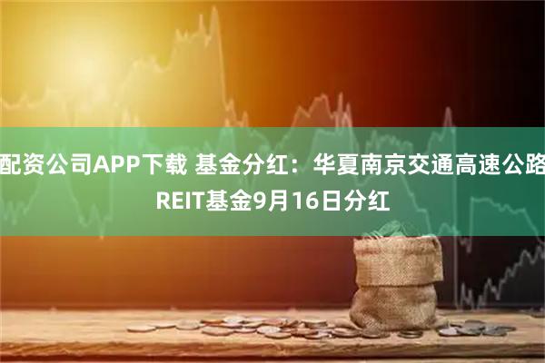 配资公司APP下载 基金分红：华夏南京交通高速公路REIT基金9月16日分红