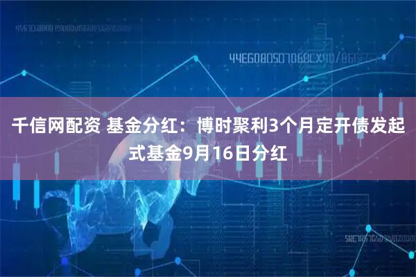 千信网配资 基金分红：博时聚利3个月定开债发起式基金9月16日分红