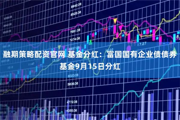 融期策略配资官网 基金分红：富国国有企业债债券基金9月15日分红