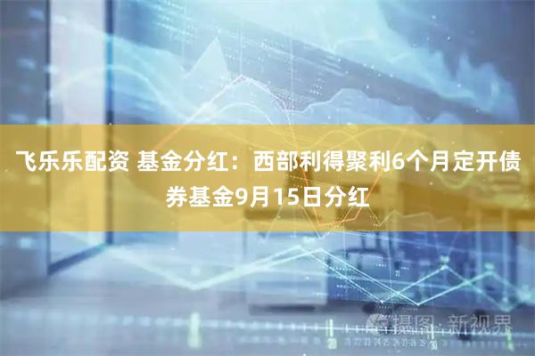 飞乐乐配资 基金分红：西部利得聚利6个月定开债券基金9月15日分红