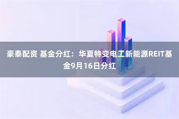 豪泰配资 基金分红：华夏特变电工新能源REIT基金9月16日分红