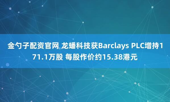 金勺子配资官网 龙蟠科技获Barclays PLC增持171.1万股 每股作价约15.38港元