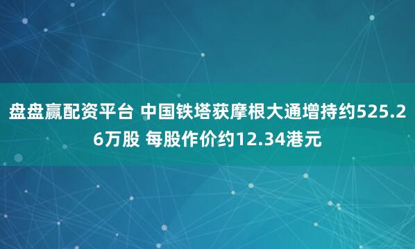 盘盘赢配资平台 中国铁塔获摩根大通增持约525.26万股 每股作价约12.34港元