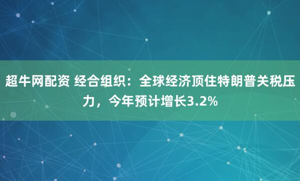 超牛网配资 经合组织：全球经济顶住特朗普关税压力，今年预计增长3.2%