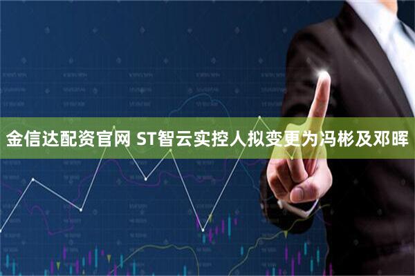 金信达配资官网 ST智云实控人拟变更为冯彬及邓晖