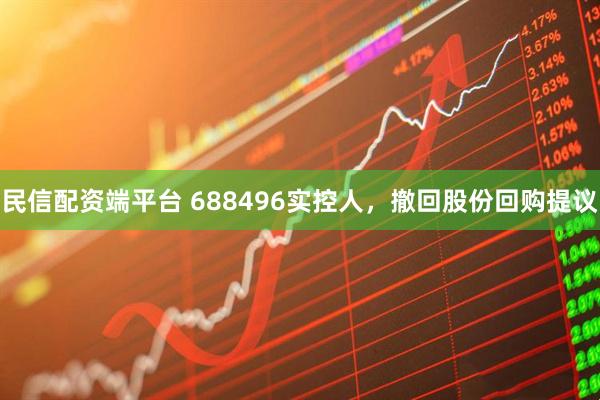 民信配资端平台 688496实控人，撤回股份回购提议