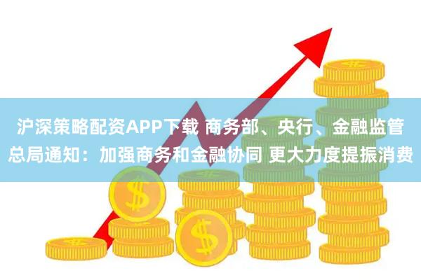 沪深策略配资APP下载 商务部、央行、金融监管总局通知：加强商务和金融协同 更大力度提振消费