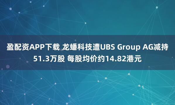 盈配资APP下载 龙蟠科技遭UBS Group AG减持51.3万股 每股均价约14.82港元