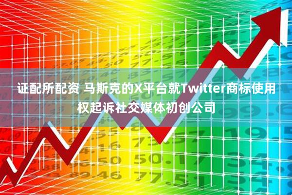 证配所配资 马斯克的X平台就Twitter商标使用权起诉社交媒体初创公司