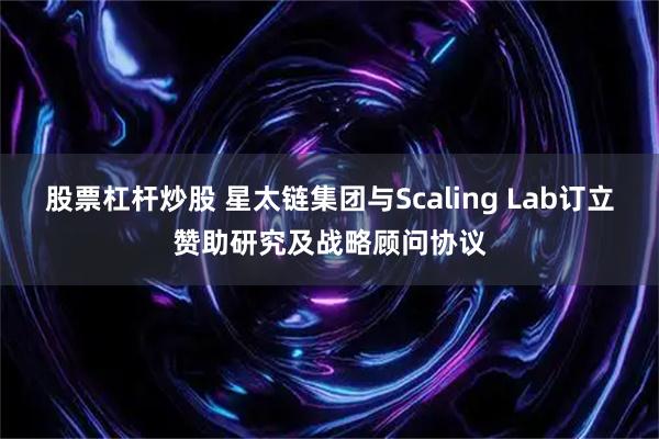 股票杠杆炒股 星太链集团与Scaling Lab订立赞助研究及战略顾问协议