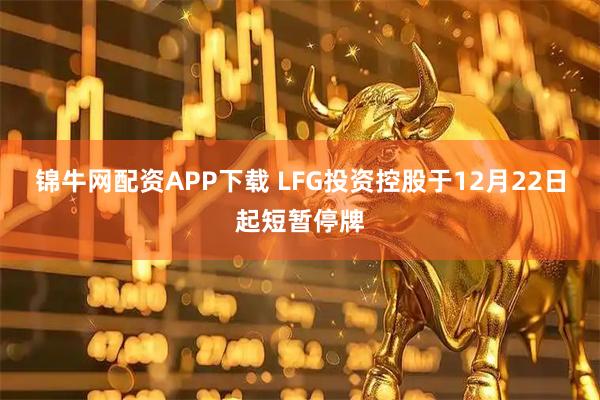锦牛网配资APP下载 LFG投资控股于12月22日起短暂停牌