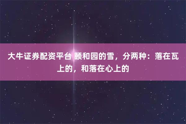 大牛证券配资平台 颐和园的雪，分两种：落在瓦上的，和落在心上的