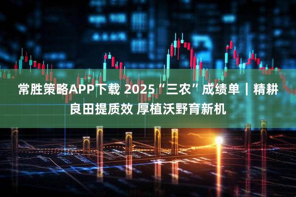 常胜策略APP下载 2025“三农”成绩单｜精耕良田提质效 厚植沃野育新机