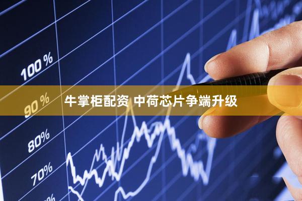 牛掌柜配资 中荷芯片争端升级