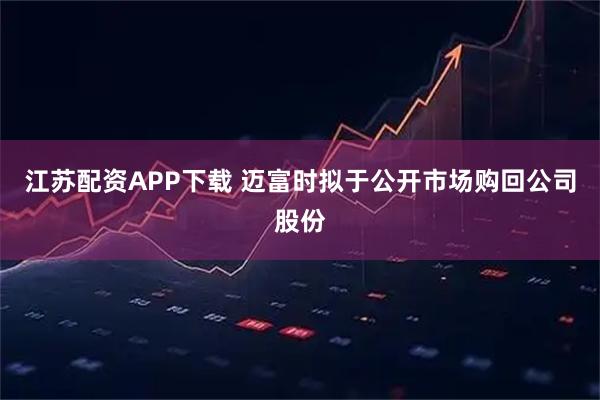 江苏配资APP下载 迈富时拟于公开市场购回公司股份