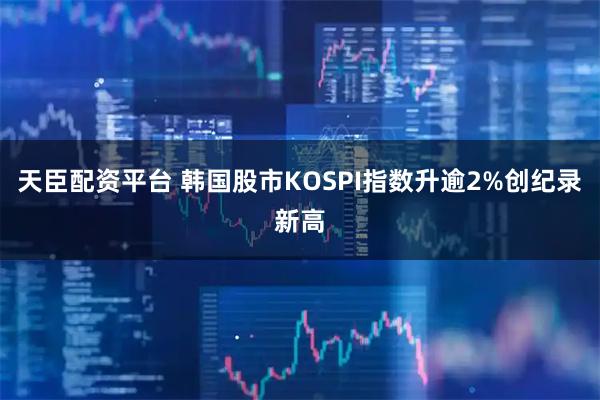 天臣配资平台 韩国股市KOSPI指数升逾2%创纪录新高