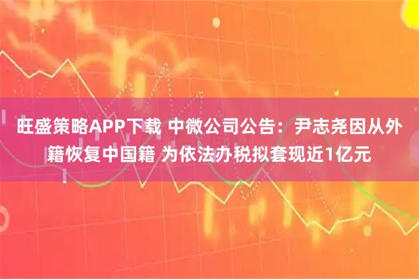 旺盛策略APP下载 中微公司公告：尹志尧因从外籍恢复中国籍 为依法办税拟套现近1亿元