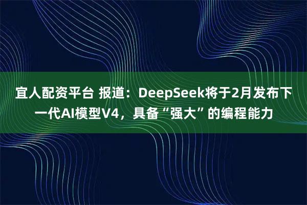 宜人配资平台 报道：DeepSeek将于2月发布下一代AI模型V4，具备“强大”的编程能力
