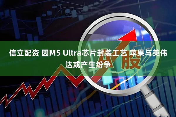 信立配资 因M5 Ultra芯片封装工艺 苹果与英伟达或产生纷争