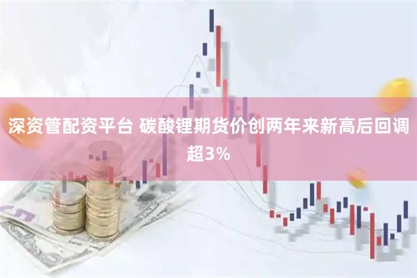 深资管配资平台 碳酸锂期货价创两年来新高后回调超3%
