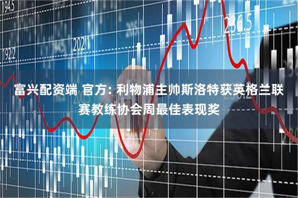 富兴配资端 官方: 利物浦主帅斯洛特获英格兰联赛教练协会周最佳表现奖